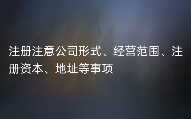 注册注意公司形式、经营范围、注册资本、地址等事项